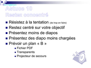 Résistez à la tentation (de trop en faire)
 Restez centré sur votre objectif
 Présentez moins de diapos
 Présentez des diapo moins chargées
 Prévoir un plan « B »


Fichier PDF
 Transparents
 Projecteur de secours


 