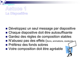 






Développez un seul message par diapositive
Chaque diapositive doit être autosuffisante
Gardez des règles de composition stables
N’abusez pas des effets (Sons, animations, couleurs)
Préférez des fonds sobres
Votre composition doit être agréable

 