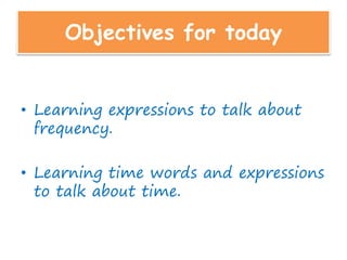 Objectives for today
• Learning expressions to talk about
frequency.
• Learning time words and expressions
to talk about time.
 