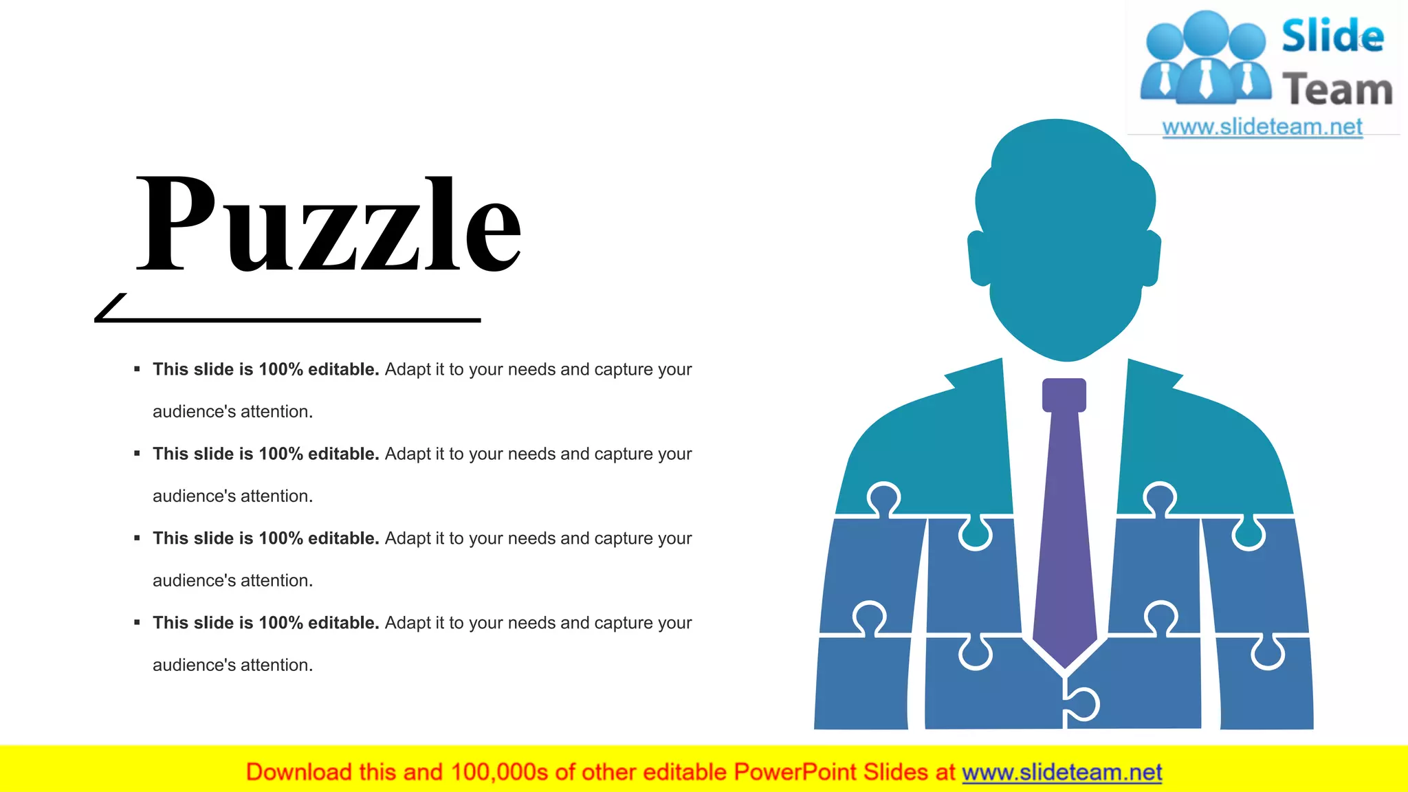 Puzzle
▪ This slide is 100% editable. Adapt it to your needs and capture your
audience's attention.
▪ This slide is 100% editable. Adapt it to your needs and capture your
audience's attention.
▪ This slide is 100% editable. Adapt it to your needs and capture your
audience's attention.
▪ This slide is 100% editable. Adapt it to your needs and capture your
audience's attention.
33
 