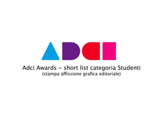 Adci Awards - short list categoria Studenti
       (stampa affissione graﬁca editoriale)
 