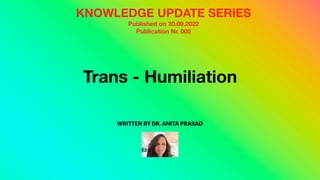 Trans - Humiliation
WRITTEN BY DR. ANITA PRASAD
KNOWLEDGE UPDATE SERIES
Published on 30.09.2022
Publication Nr. 005
 