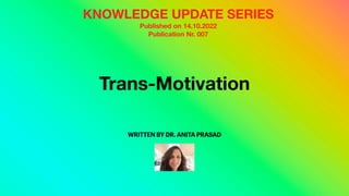 Trans-Motivation
WRITTEN BY DR. ANITA PRASAD
KNOWLEDGE UPDATE SERIES
Published on 14.10.2022
Publication Nr. 007
 