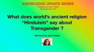 What does world’s ancient religion
“Hinduism” say about
Transgender ?
WRITTEN BY DR. ANITA PRASAD
KNOWLEDGE UPDATE SERIES
Published on 04.11.2022
Publication Nr. 010
 