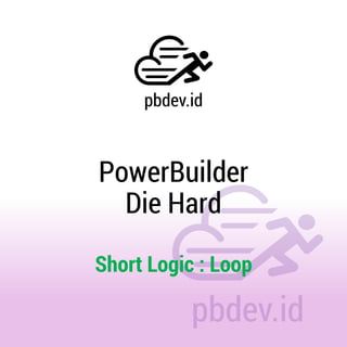 PowerBuilder
Die Hard
Short Logic : Loop
 