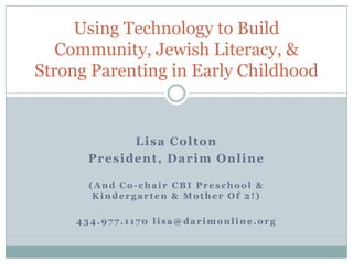 Lisa Colton President, Darim Online (And Co-chair CBI Preschool & Kindergarten & Mother Of 2!) 434.977.1170 lisa@darimonline.org Using Technology to Build Community, Jewish Literacy, &Strong Parenting in Early Childhood 