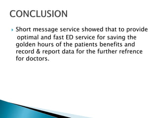  Short message service showed that to provide
optimal and fast ED service for saving the
golden hours of the patients benefits and
record & report data for the further refrence
for doctors.