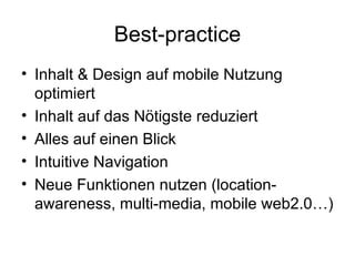 Best-practice Inhalt & Design auf mobile Nutzung optimiert Inhalt auf das Nötigste reduziert Alles auf einen Blick Intuitive Navigation Neue Funktionen nutzen (location-awareness, multi-media, mobile web2.0…) 