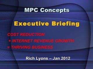 MPC Concepts Executive Briefing Rich Lyons – Jan 2012 COST REDUCTION + INTERNET REVENUE GROWTH  = THRIVING BUSINESS 