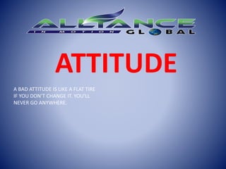 ATTITUDE
A BAD ATTITUDE IS LIKE A FLAT TIRE
IF YOU DON’T CHANGE IT. YOU’LL
NEVER GO ANYWHERE.
 