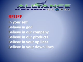 BELIEF
In your self
Believe in god
Believe in our company
Believe in our products
Believe in your up lines
Believe in your down lines
 