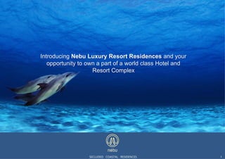 SECLUDED COASTAL RESIDENCES
Introducing Nebu Luxury Resort Residences and your
opportunity to own a part of a world class Hotel and
Resort Complex
1
 