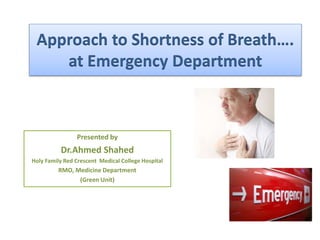Approach to Shortness of Breath….
at Emergency Department
Presented by
Dr.Ahmed Shahed
Holy Family Red Crescent Medical College Hospital
RMO, Medicine Department
(Green Unit)
 
