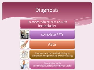 Diagnosis
In cases where test results
       inconclusive

           complete PFTs

                  ABGs

    Standard exercise treadmill testing or
  complete cardiopulmonary exercise testing


             Consultation with
   pulmonologist/cardiologist may be useful
 