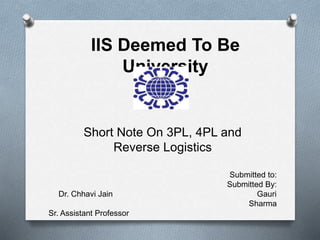 IIS Deemed To Be
University
Short Note On 3PL, 4PL and
Reverse Logistics
Submitted to:
Submitted By:
Dr. Chhavi Jain Gauri
Sharma
Sr. Assistant Professor
 