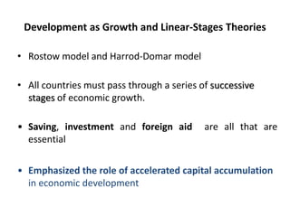 Development as Growth and Linear-Stages Theories
• Rostow model and Harrod-Domar model
• All countries must pass through a series of successive
stages of economic growth.
• Saving, investment and foreign aid are all that are
essential
• Emphasized the role of accelerated capital accumulation
in economic development
 
