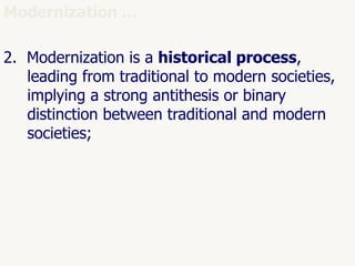 46
Modernization ...
2. Modernization is a historical process,
leading from traditional to modern societies,
implying a strong antithesis or binary
distinction between traditional and modern
societies;
 