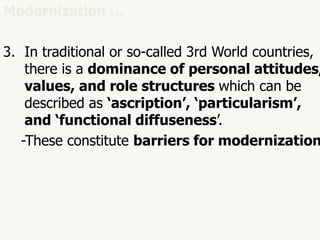 47
Modernization ...
3. In traditional or so-called 3rd World countries,
there is a dominance of personal attitudes,
values, and role structures which can be
described as ‘ascription’, ‘particularism’,
and ‘functional diffuseness’.
-These constitute barriers for modernization
 