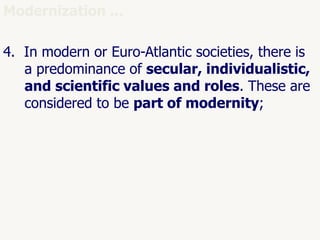 48
Modernization ...
4. In modern or Euro-Atlantic societies, there is
a predominance of secular, individualistic,
and scientific values and roles. These are
considered to be part of modernity;
 