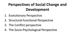 Perspectives of Social Change and
Development
1. Evolutionary Perspective
2. Structural-functional Perspective
3. The Conflict perspective
4. The Socio-Psychological Perspective
 