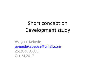 Short concept on
Development study
Asegede Kebede
asegedekebedeg@gmail.com
251938195059
Oct 24,2017
 