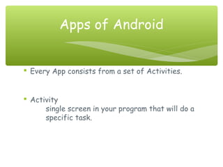  Every App consists from a set of Activities.
 Activity
single screen in your program that will do a
specific task.
Apps of Android
 