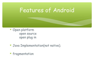  Open platform
open source
open plug in
 Java Implementation(not native).
 fragmentation
Features of Android
 