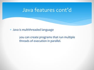  Java is multithreaded language
you can create programs that run multiple
threads of execution in parallel.
Java features cont’d
 