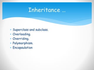  Superclass and subclass.
 Overloading.
 Overriding.
 Polymorphism.
 Encapsulation
Inheritance …
 