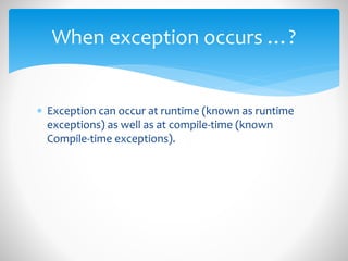  Exception can occur at runtime (known as runtime
exceptions) as well as at compile-time (known
Compile-time exceptions).
When exception occurs …?
 
