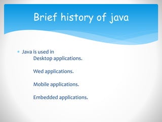  Java is used in
Desktop applications.
Wed applications.
Mobile applications.
Embedded applications.
Brief history of java
 