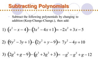 Subtracting Polynomials
1) x
2
− x − 4( )− 3x
2
− 4x +1( )= −2x2
+ 3x − 5
2) 9y
2
− 3y + 1( )− 2y
2
+ y − 9( )= 7y2
− 4y +10
3) 2g
2
+ g − 9( )− g
3
+3g
2
+ 3( )= −g3
− g2
+ g −12
• Subtract the following polynomials by changing to
addition (Keep-Change-Change.), then add:
 