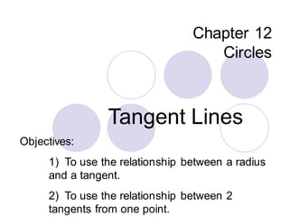 Chapter 12
Circles
Tangent Lines
Objectives:
1) To use the relationship between a radius
and a tangent.
2) To use the relationship between 2
tangents from one point.
 