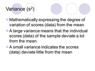 Variance (s2)
⚫Mathematically expressing the degree of
variation of scores (data) from the mean
⚫A large variance means that the individual
scores (data) of the sample deviate a lot
from the mean.
⚫A small variance indicates the scores
(data) deviate little from the mean
 