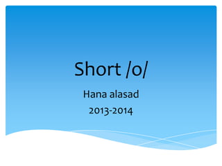Short /o/
Hana alasad
2013-2014

 