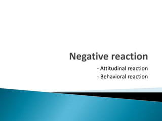 Negative reaction- Attitudinal reaction- Behavioral reaction