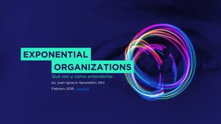 EXPONENTIAL
ORGANIZATIONS
by Juan Ignacio Serenellini, Nini
Febrero 2016 · contact
Qué son y cómo entenderlas
 