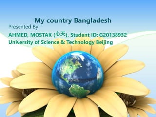 My country Bangladesh
Presented By
AHMED, MOSTAK (), Student ID: G20138932
University of Science & Technology Beijing
 
