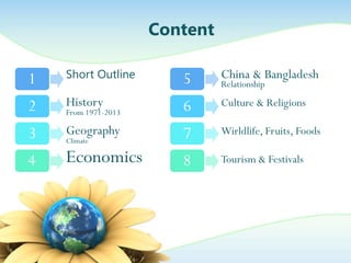 Content
1
2
3
4
Short Outline
History
From 1971-2013
Geography
Climate
Economics
5
6
7
8
China & Bangladesh
Relationship
Culture & Religions
Wirldlife, Fruits, Foods
Tourism & Festivals
 