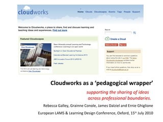 Cloudworks as a ‘pedagogical wrapper’ supporting the sharing of ideas  across professional boundaries. Rebecca Galley, Grainne Conole, James Dalziel and Ernie Ghiglione European LAMS & Learning Design Conference, Oxford, 15 th  July 2010 