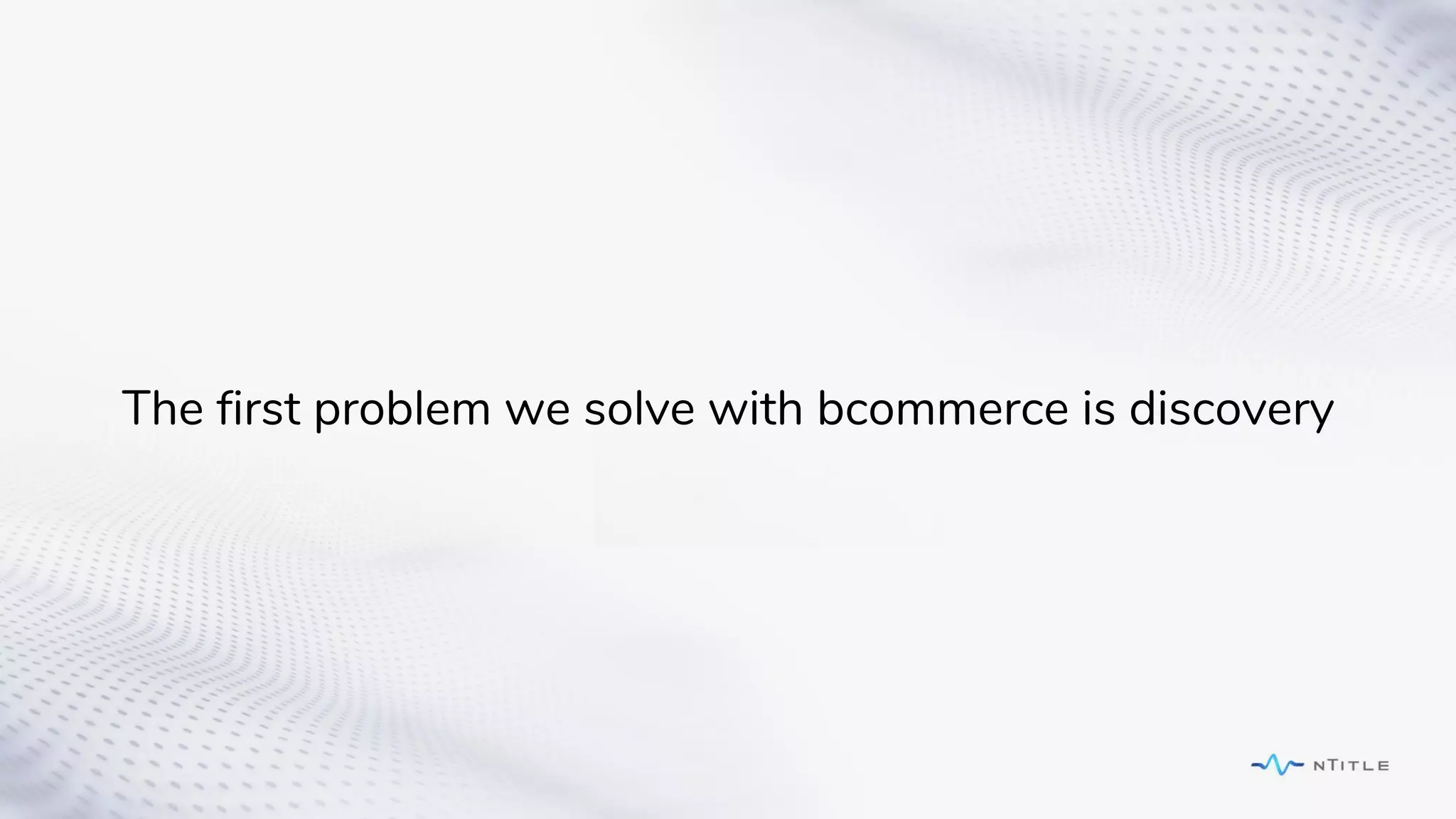 The first problem we solve with bcommerce is discovery
 