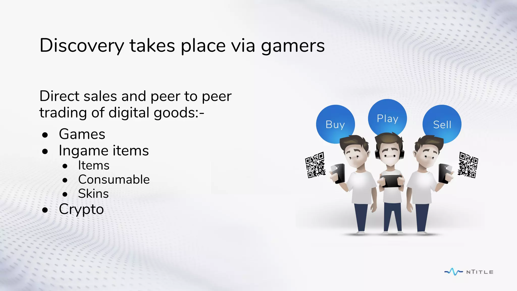 Discovery takes place via gamers
Direct sales and peer to peer
trading of digital goods:-
• Games
• Ingame items
• Items
• Consumable
• Skins
• Crypto
 