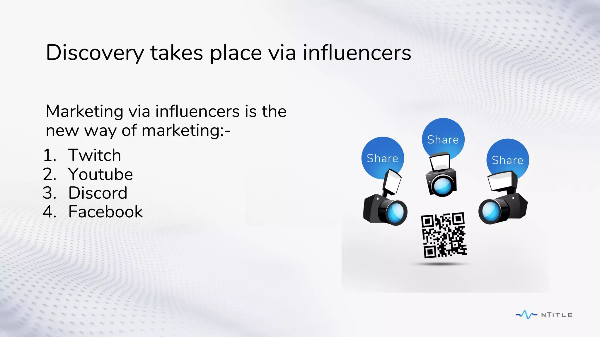 Discovery takes place via influencers
Marketing via influencers is the
new way of marketing:-
1. Twitch
2. Youtube
3. Discord
4. Facebook
 