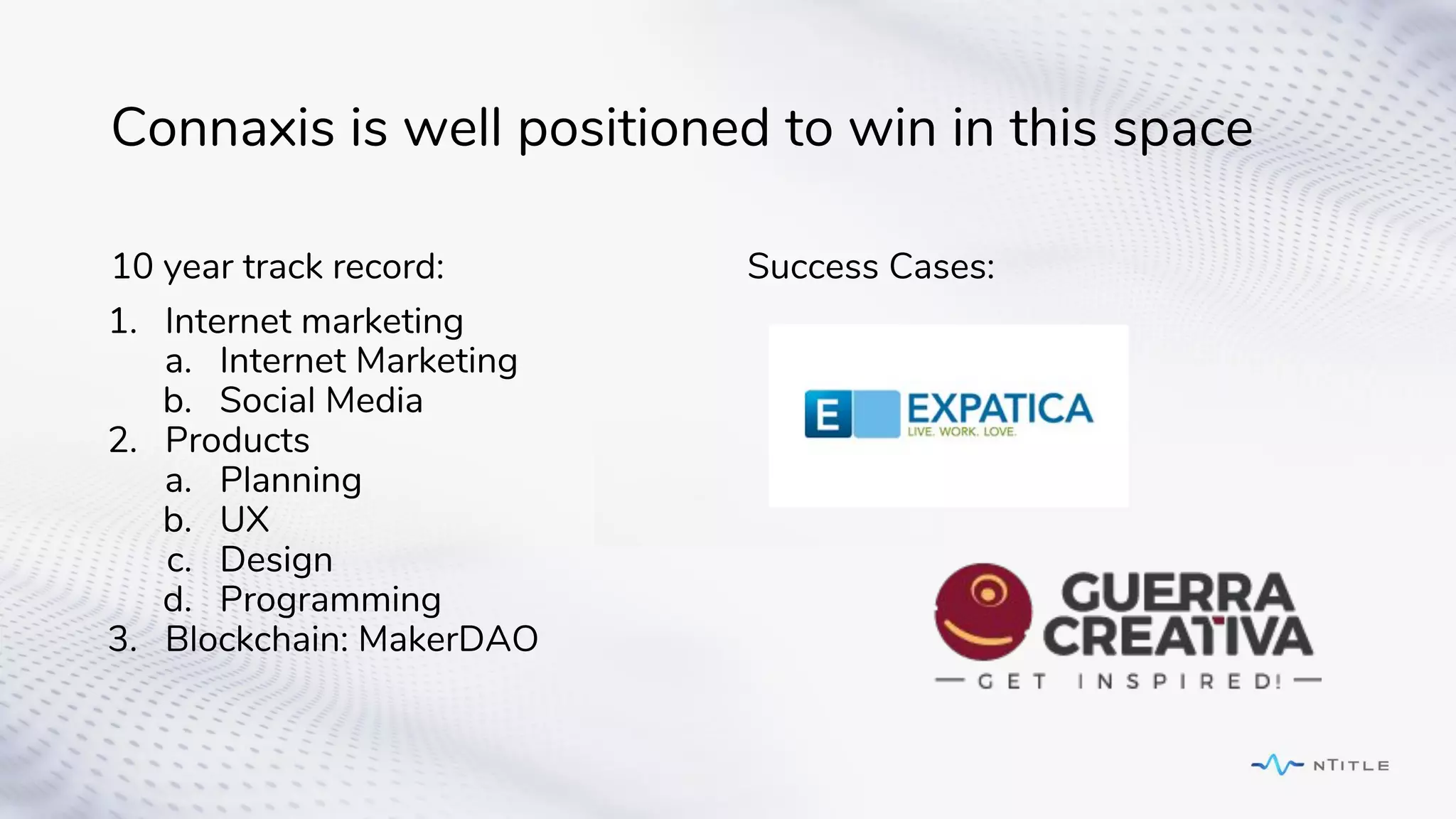 Connaxis is well positioned to win in this space
10 year track record:
1. Internet marketing
a. Internet Marketing
b. Social Media
2. Products
a. Planning
b. UX
c. Design
d. Programming
3. Blockchain: MakerDAO
Success Cases:
 
