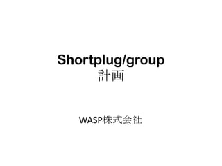 Shortplug/group
     計画


   WASP株式会社
 