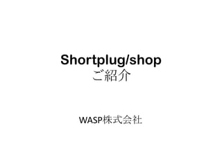 Shortplug/shop
    ご紹介


  WASP株式会社
 