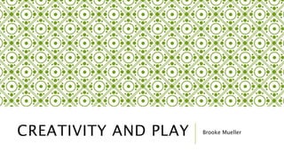 CREATIVITY AND PLAY Brooke Mueller 
 