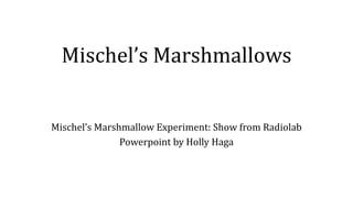 Mischel’s Marshmallows 
Mischel’s Marshmallow Experiment: Show from Radiolab 
Powerpoint by Holly Haga 
 