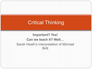 Critical Thinking 
Important? Yes! 
Can we teach it? Well… 
Sarah Heath’s interpretation of Michael 
Britt 
 