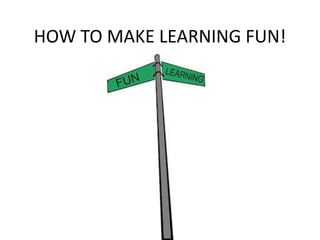 HOW TO MAKE LEARNING FUN!
 